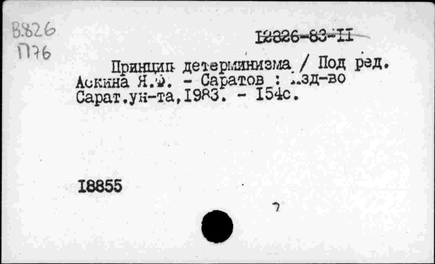 ﻿ПН
Х2326“83~П
Принцип детерминизма / Под ред. Ленина Я.£. - Саратов : ..зд-во Сарат.ун-та, 19^. - 154с.
18855